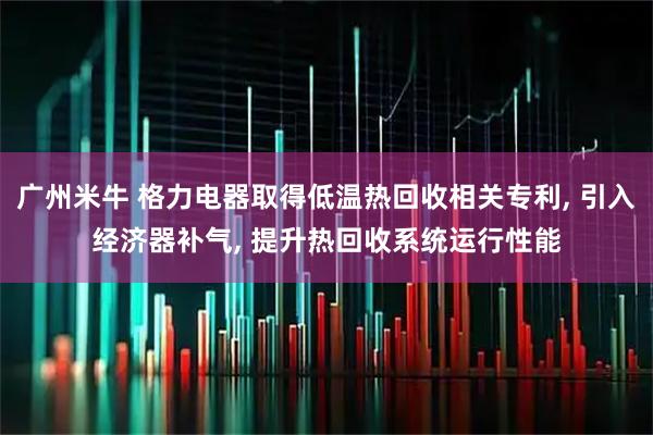 广州米牛 格力电器取得低温热回收相关专利, 引入经济器补气, 提升热回收系统运行性能